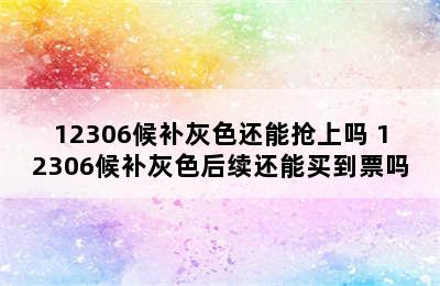 12306候补灰色还能抢上吗 12306候补灰色后续还能买到票吗